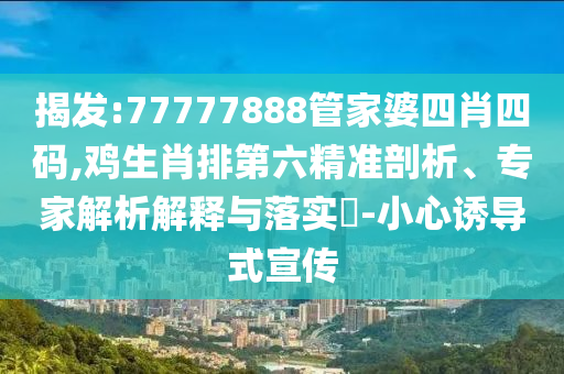 揭發(fā):77777888管家婆四肖四碼,雞生肖排第六精準(zhǔn)剖析、專家解析解釋與落實(shí)?-小心誘導(dǎo)式宣傳