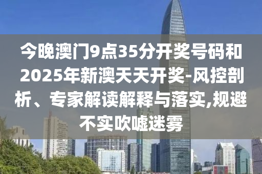 今晚澳門9點(diǎn)35分開獎(jiǎng)號(hào)碼和2025年新澳天天開獎(jiǎng)-風(fēng)控剖析、專家解讀解釋與落實(shí),規(guī)避不實(shí)吹噓迷霧