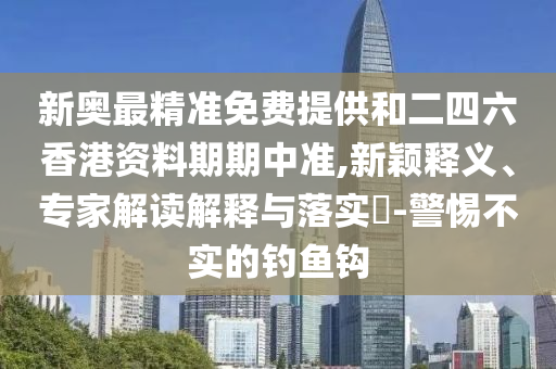 新奧最精準(zhǔn)免費(fèi)提供和二四六香港資料期期中準(zhǔn),新穎釋義、專家解讀解釋與落實(shí)?-警惕不實(shí)的釣魚鉤