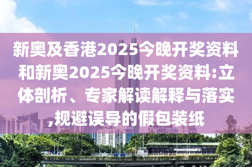 新奧及香港2025今晚開獎(jiǎng)資料和新奧2025今晚開獎(jiǎng)資料:立體剖析、專家解讀解釋與落實(shí),規(guī)避誤導(dǎo)的假包裝紙