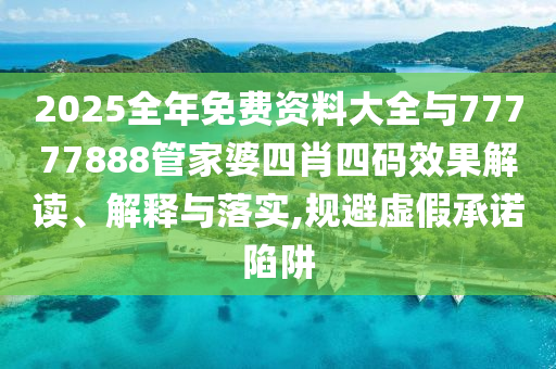 2025全年免費(fèi)資料大全與77777888管家婆四肖四碼效果解讀、解釋與落實(shí),規(guī)避虛假承諾陷阱