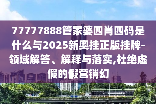77777888管家婆四肖四碼是什么與2025新奧掛正版掛牌-領(lǐng)域解答、解釋與落實(shí),杜絕虛假的假營(yíng)銷幻